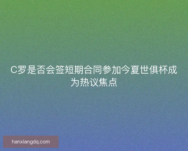 C罗是否会签短期合同参加今夏世俱杯成为热议焦点 C罗是否会签短期合同参加今夏世俱杯成为热议焦点