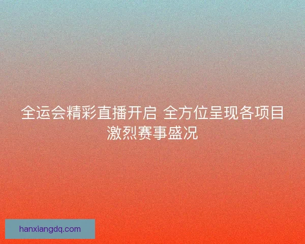 全运会精彩直播开启 全方位呈现各项目激烈赛事盛况