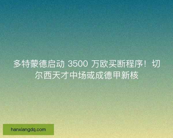 多特蒙德启动 3500 万欧买断程序！切尔西天才中场或成德甲新核