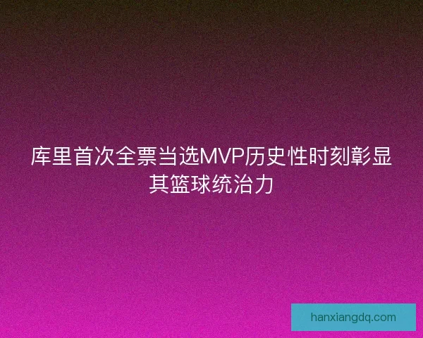 库里首次全票当选MVP历史性时刻彰显其篮球统治力