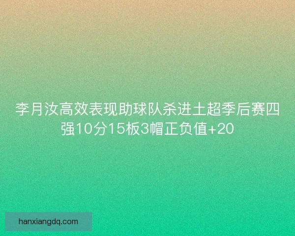 李月汝高效表现助球队杀进土超季后赛四强10分15板3帽正负值+20 李月汝高效表现助球队杀进土超季后赛四强10分15板3帽正负值+20
