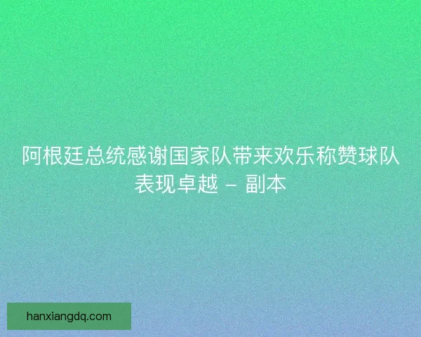 阿根廷总统感谢国家队带来欢乐称赞球队表现卓越 - 副本 阿根廷总统感谢国家队带来欢乐称赞球队表现卓越 - 副本