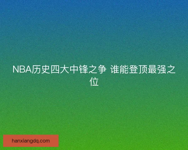 NBA历史四大中锋之争 谁能登顶最强之位