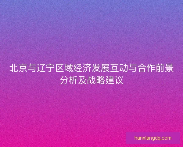 北京与辽宁区域经济发展互动与合作前景分析及战略建议