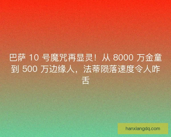 巴萨 10 号魔咒再显灵！从 8000 万金童到 500 万边缘人，法蒂陨落速度令人咋舌