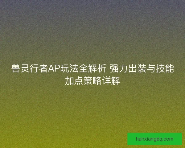 兽灵行者AP玩法全解析 强力出装与技能加点策略详解