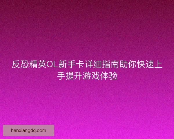 反恐精英OL新手卡详细指南助你快速上手提升游戏体验