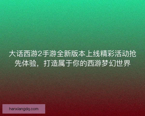 大话西游2手游全新版本上线精彩活动抢先体验，打造属于你的西游梦幻世界