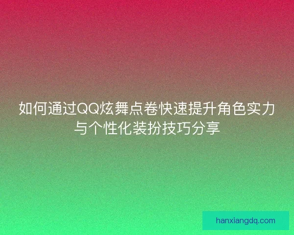 如何通过QQ炫舞点卷快速提升角色实力与个性化装扮技巧分享