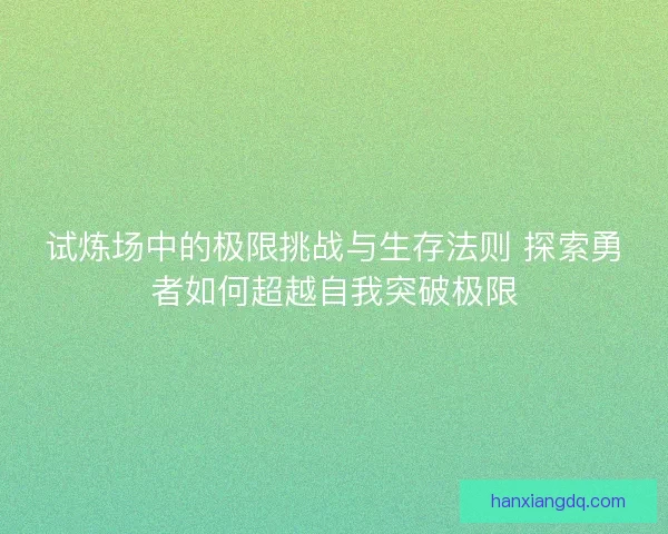 试炼场中的极限挑战与生存法则 探索勇者如何超越自我突破极限 试炼场中的极限挑战与生存法则 探索勇者如何超越自我突破极限