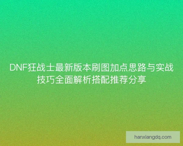 DNF狂战士最新版本刷图加点思路与实战技巧全面解析搭配推荐分享