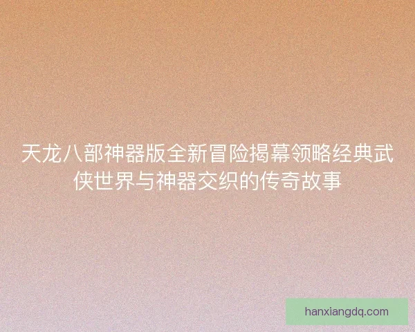 天龙八部神器版全新冒险揭幕领略经典武侠世界与神器交织的传奇故事