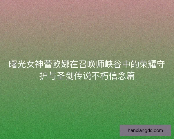 曙光女神蕾欧娜在召唤师峡谷中的荣耀守护与圣剑传说不朽信念篇