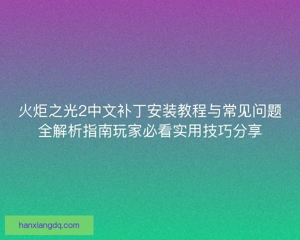 火炬之光2中文补丁安装教程与常见问题全解析指南玩家必看实用技巧分享