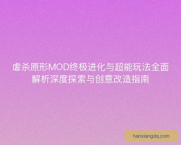 虐杀原形MOD终极进化与超能玩法全面解析深度探索与创意改造指南