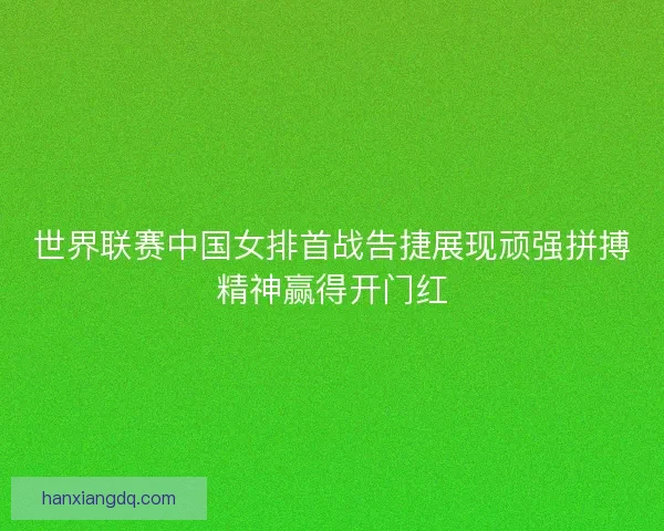 世界联赛中国女排首战告捷展现顽强拼搏精神赢得开门红