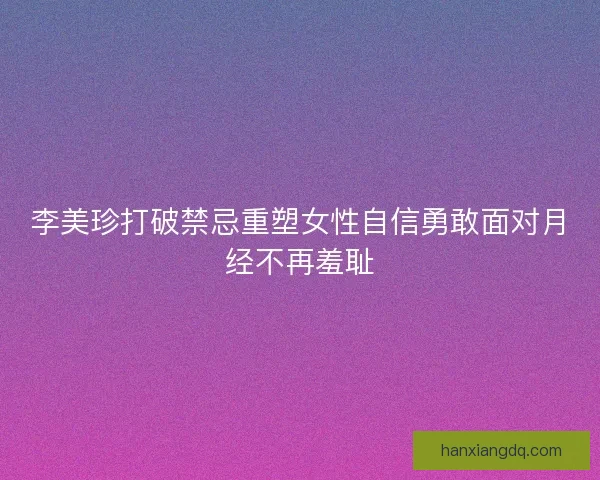 李美珍打破禁忌重塑女性自信勇敢面对月经不再羞耻