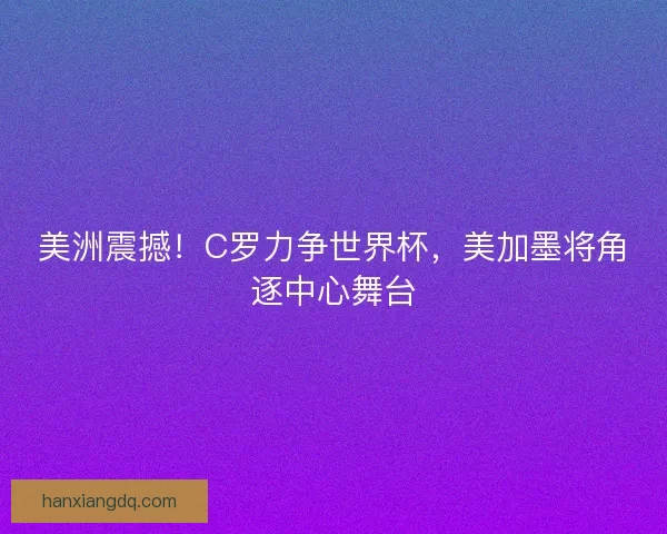 美洲震撼!C罗力争世界杯,美加墨将角逐中心舞台 美洲震撼!C罗力争世界杯,美加墨将角逐中心舞台