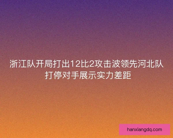 浙江队开局打出12比2攻击波领先河北队 打停对手展示实力差距