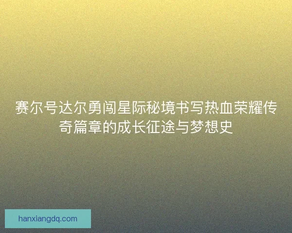赛尔号达尔勇闯星际秘境书写热血荣耀传奇篇章的成长征途与梦想史