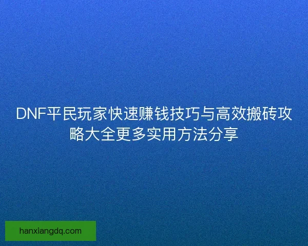 DNF平民玩家快速赚钱技巧与高效搬砖攻略大全更多实用方法分享