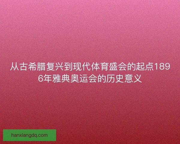 从古希腊复兴到现代体育盛会的起点1896年雅典奥运会的历史意义