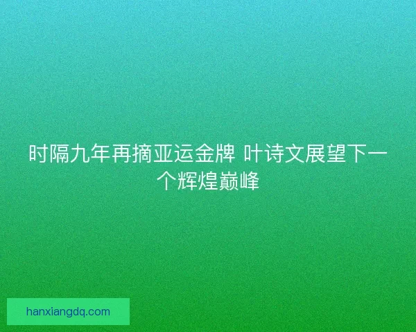 时隔九年再摘亚运金牌 叶诗文展望下一个辉煌巅峰