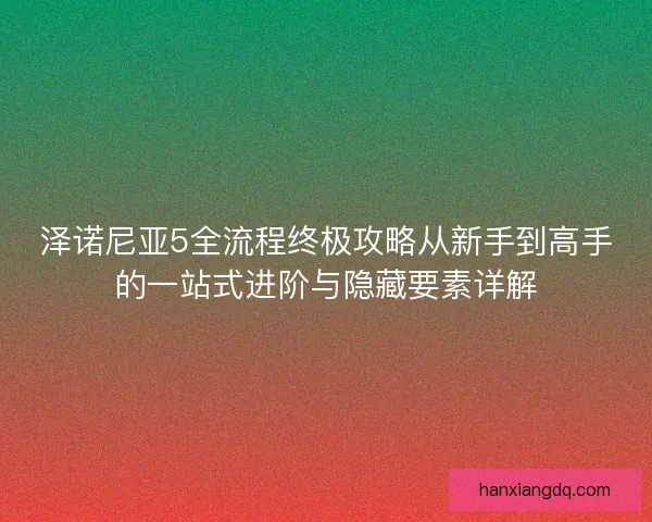 泽诺尼亚5全流程终极攻略从新手到高手的一站式进阶与隐藏要素详解