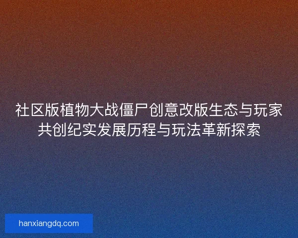 社区版植物大战僵尸创意改版生态与玩家共创纪实发展历程与玩法革新探索