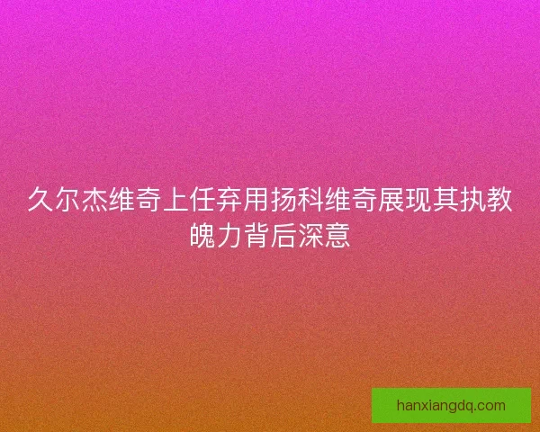 久尔杰维奇上任弃用扬科维奇展现其执教魄力背后深意