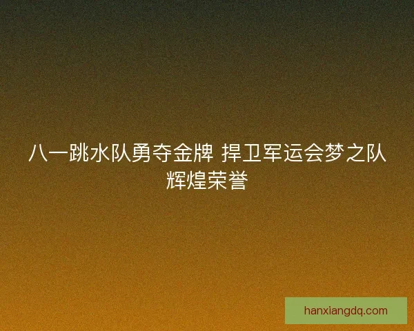 八一跳水队勇夺金牌 捍卫军运会梦之队辉煌荣誉