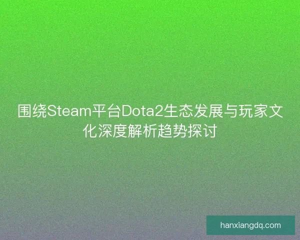 围绕Steam平台Dota2生态发展与玩家文化深度解析趋势探讨
