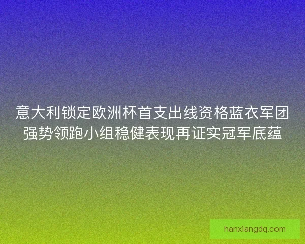意大利锁定欧洲杯首支出线资格蓝衣军团强势领跑小组稳健表现再证实冠军底蕴