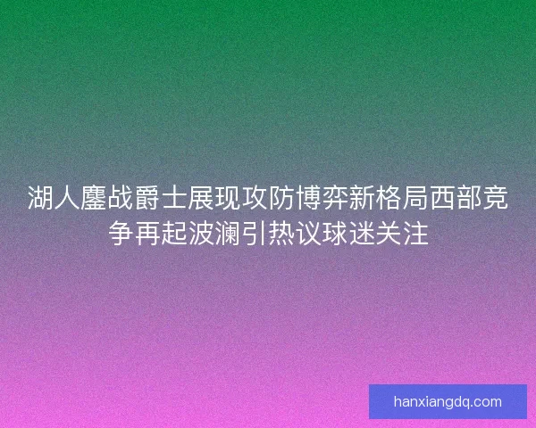 湖人鏖战爵士展现攻防博弈新格局西部竞争再起波澜引热议球迷关注