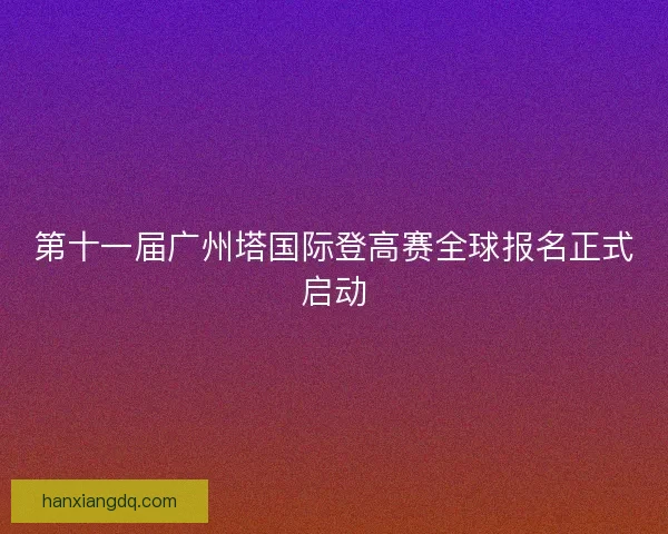第十一届广州塔国际登高赛全球报名正式启动