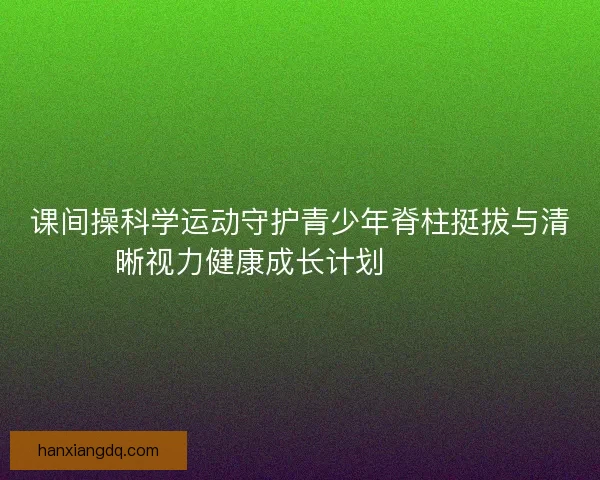 课间操科学运动守护青少年脊柱挺拔与清晰视力健康成长计划 💪👀📚 课间操科学运动守护青少年脊柱挺拔与清晰视力健康成长计划 💪👀📚