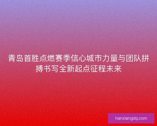 青岛首胜点燃赛季信心城市力量与团队拼搏书写全新起点征程未来
