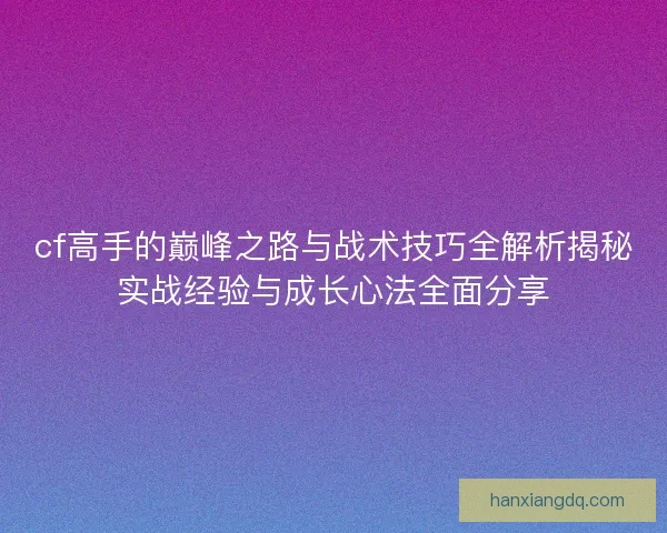 cf高手的巅峰之路与战术技巧全解析揭秘实战经验与成长心法全面分享