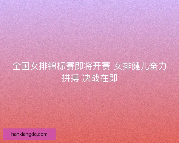 全国女排锦标赛即将开赛 女排健儿奋力拼搏 决战在即