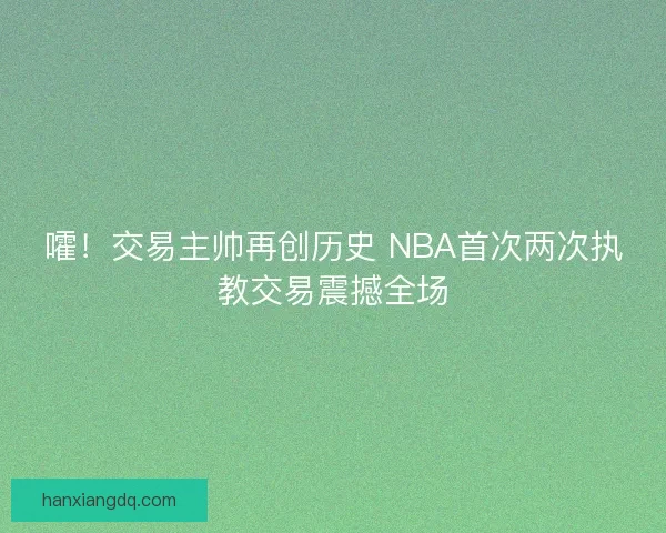 嚯！交易主帅再创历史 NBA首次两次执教交易震撼全场
