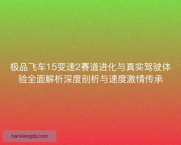 极品飞车15变速2赛道进化与真实驾驶体验全面解析深度剖析与速度激情传承 极品飞车15变速2赛道进化与真实驾驶体验全面解析深度剖析与速度激情传承