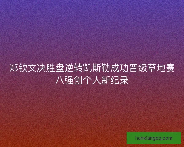 郑钦文决胜盘逆转凯斯勒成功晋级草地赛八强创个人新纪录