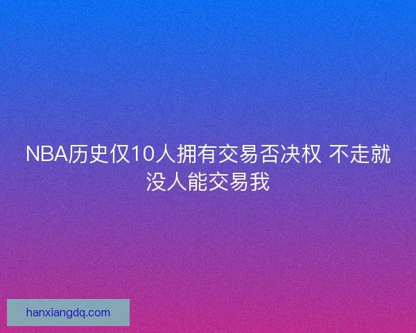 NBA历史仅10人拥有交易否决权 不走就没人能交易我 NBA历史仅10人拥有交易否决权 不走就没人能交易我