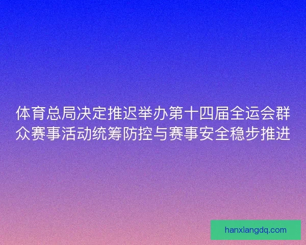 体育总局决定推迟举办第十四届全运会群众赛事活动统筹防控与赛事安全稳步推进