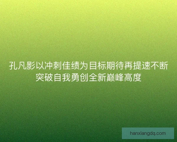 孔凡影以冲刺佳绩为目标期待再提速不断突破自我勇创全新巅峰高度