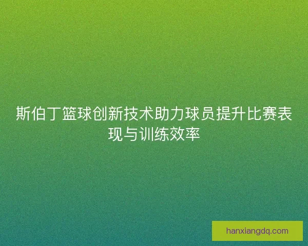 斯伯丁篮球创新技术助力球员提升比赛表现与训练效率