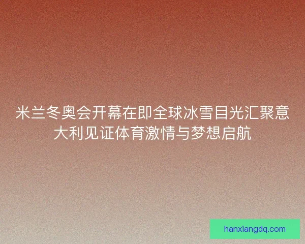米兰冬奥会开幕在即全球冰雪目光汇聚意大利见证体育激情与梦想启航 米兰冬奥会开幕在即全球冰雪目光汇聚意大利见证体育激情与梦想启航