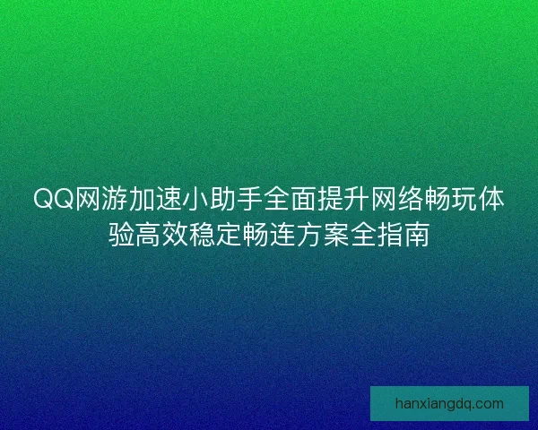 QQ网游加速小助手全面提升网络畅玩体验高效稳定畅连方案全指南