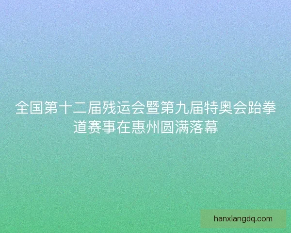 全国第十二届残运会暨第九届特奥会跆拳道赛事在惠州圆满落幕