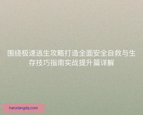 围绕极速逃生攻略打造全面安全自救与生存技巧指南实战提升篇详解